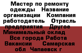 Мастер по ремонту одежды › Название организации ­ Компания-работодатель › Отрасль предприятия ­ Другое › Минимальный оклад ­ 1 - Все города Работа » Вакансии   . Самарская обл.,Чапаевск г.